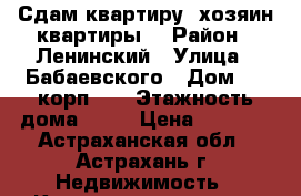 Сдам квартиру (хозяин квартиры) › Район ­ Ленинский › Улица ­ Бабаевского › Дом ­ 1 корп. 3 › Этажность дома ­ 10 › Цена ­ 7 000 - Астраханская обл., Астрахань г. Недвижимость » Квартиры аренда   . Астраханская обл.,Астрахань г.